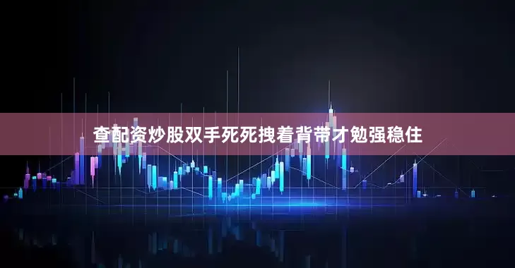 查配资炒股双手死死拽着背带才勉强稳住