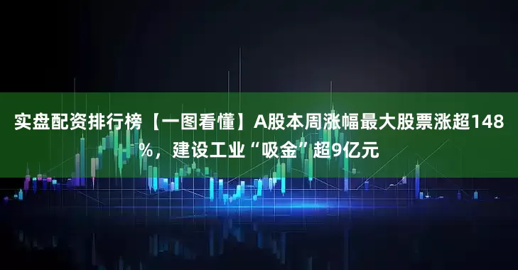 实盘配资排行榜【一图看懂】A股本周涨幅最大股票涨超148%，建设工业“吸金”超9亿元