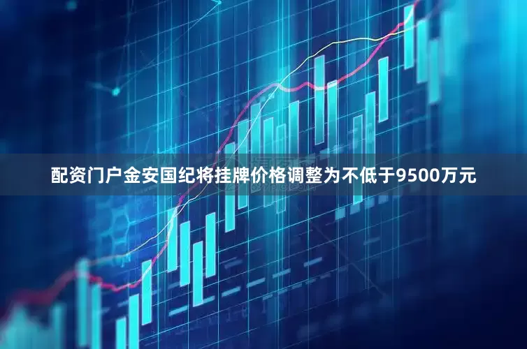配资门户金安国纪将挂牌价格调整为不低于9500万元