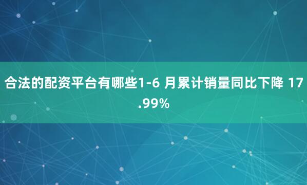 合法的配资平台有哪些1-6 月累计销量同比下降 17.99%