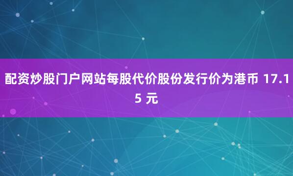 配资炒股门户网站每股代价股份发行价为港币 17.15 元