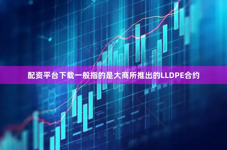配资平台下载一般指的是大商所推出的LLDPE合约