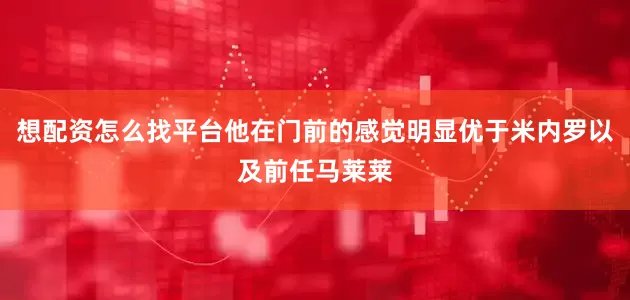 想配资怎么找平台他在门前的感觉明显优于米内罗以及前任马莱莱