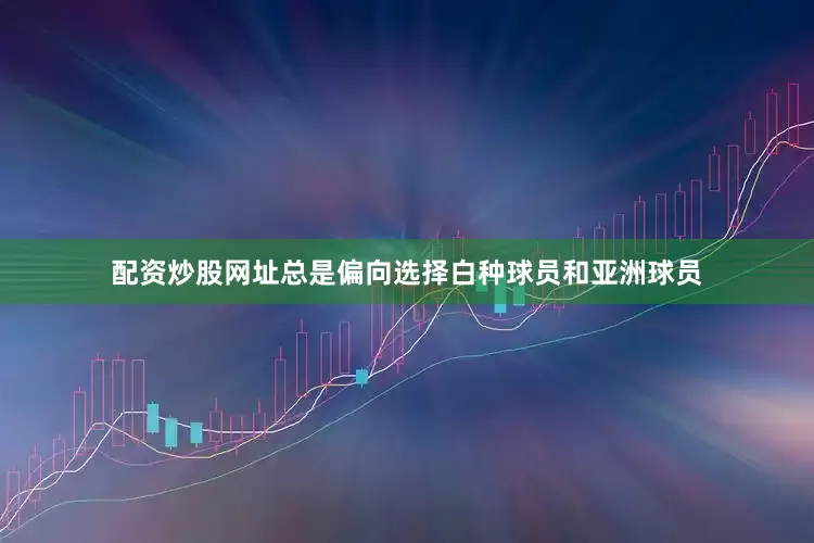 配资炒股网址总是偏向选择白种球员和亚洲球员
