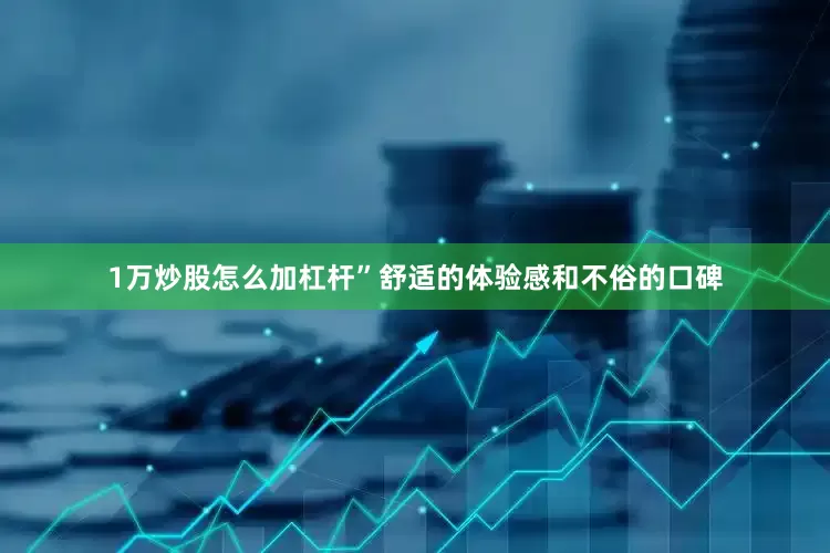 1万炒股怎么加杠杆”舒适的体验感和不俗的口碑