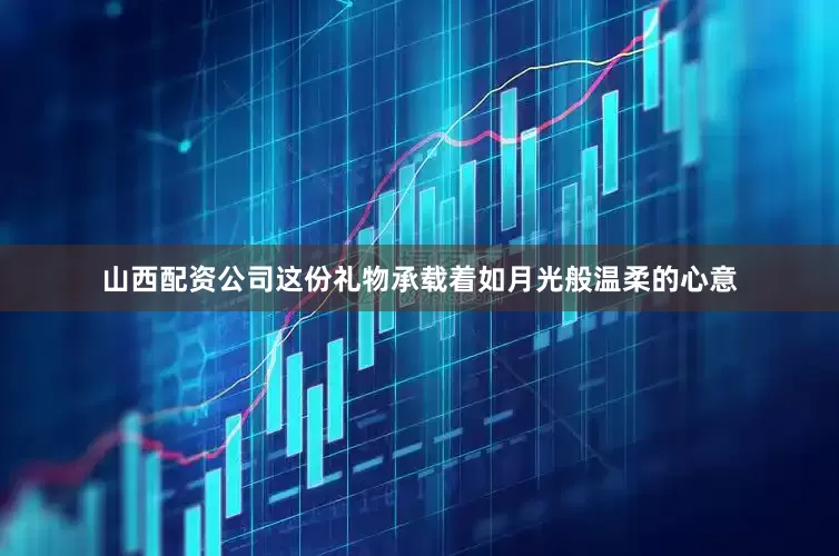 山西配资公司这份礼物承载着如月光般温柔的心意