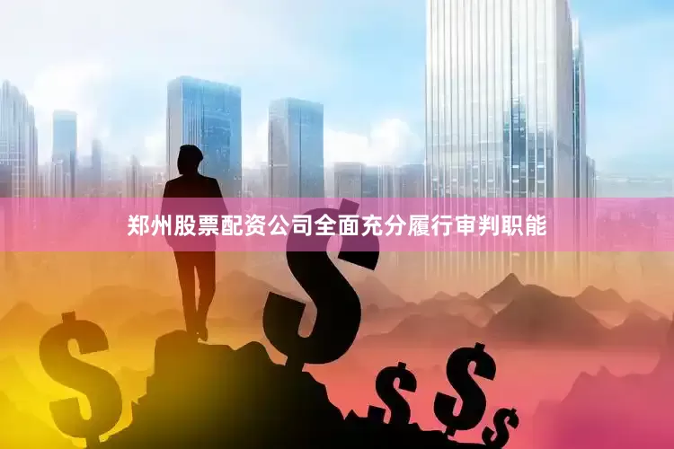 郑州股票配资公司全面充分履行审判职能