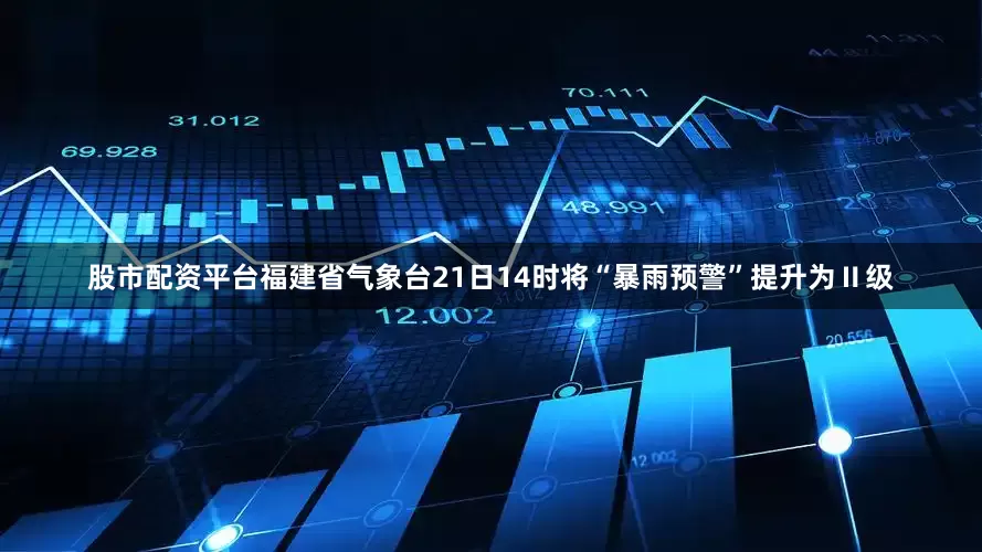 股市配资平台福建省气象台21日14时将“暴雨预警”提升为Ⅱ级