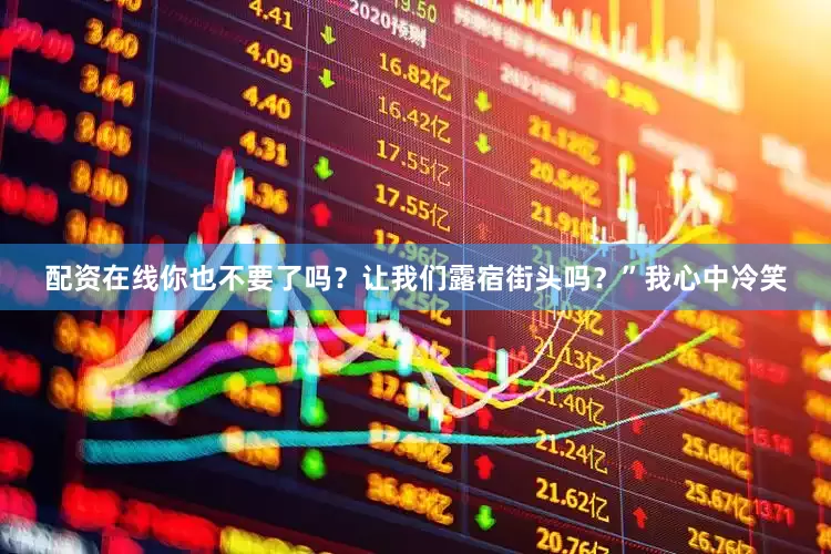 配资在线你也不要了吗？让我们露宿街头吗？”我心中冷笑