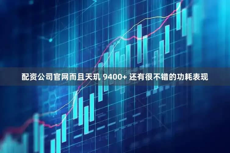 配资公司官网而且天玑 9400+ 还有很不错的功耗表现