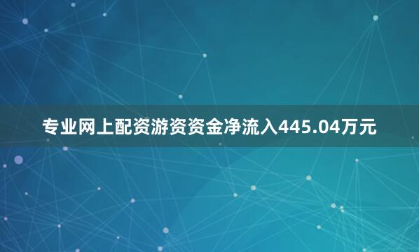 专业网上配资游资资金净流入445.04万元