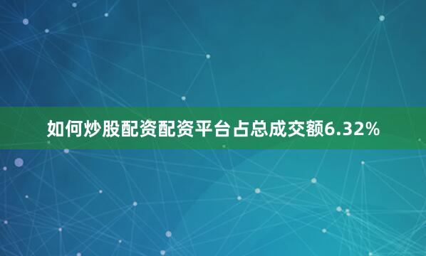 如何炒股配资配资平台占总成交额6.32%
