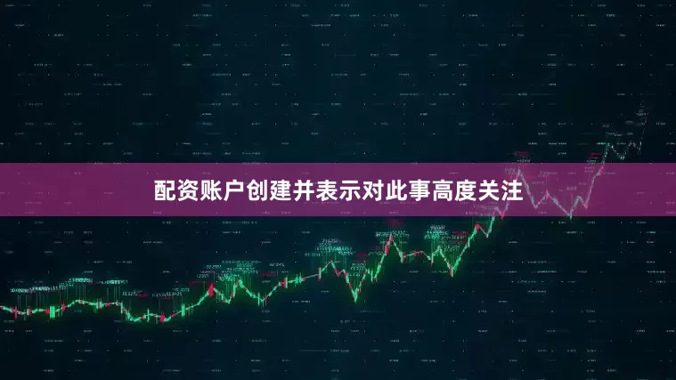 配资账户创建并表示对此事高度关注