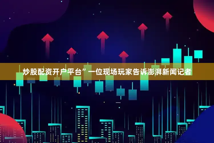炒股配资开户平台”一位现场玩家告诉澎湃新闻记者