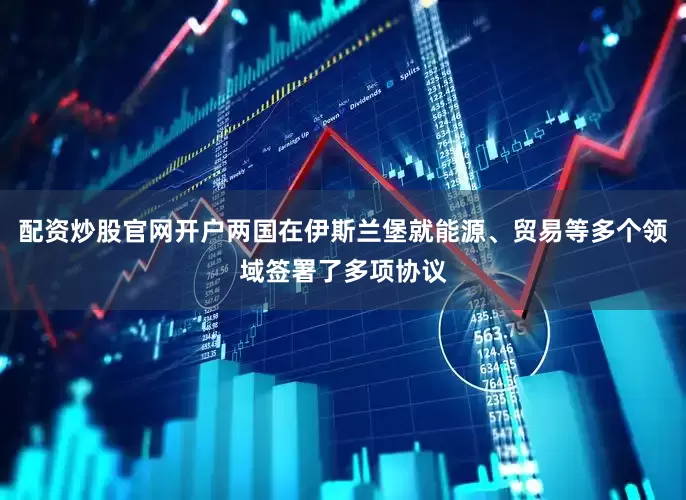 配资炒股官网开户两国在伊斯兰堡就能源、贸易等多个领域签署了多项协议