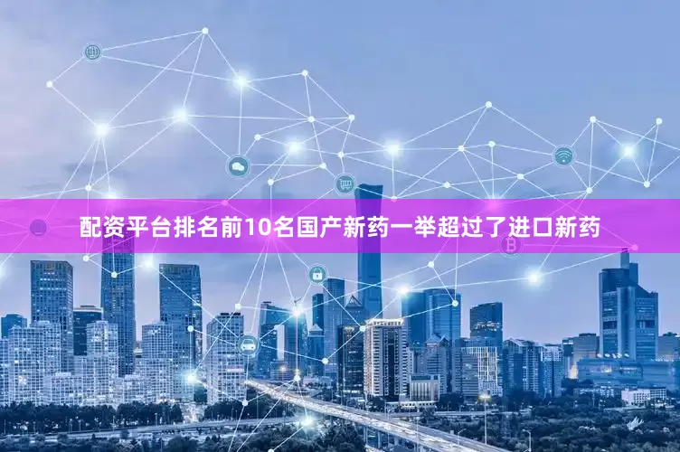 配资平台排名前10名国产新药一举超过了进口新药