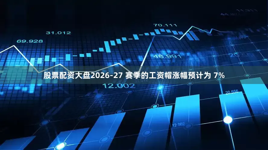 股票配资大盘2026-27 赛季的工资帽涨幅预计为 7%