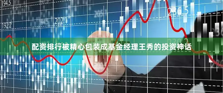 配资排行被精心包装成基金经理王秀的投资神话