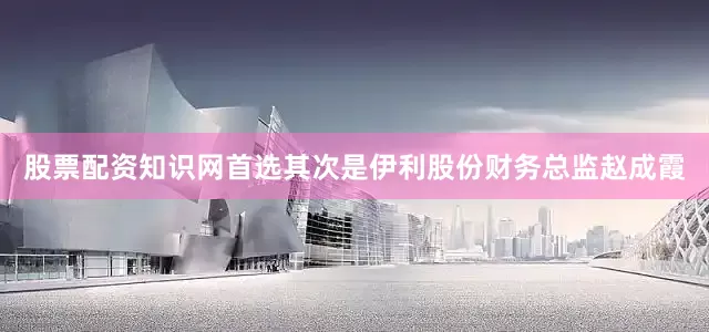 股票配资知识网首选　　其次是伊利股份财务总监赵成霞