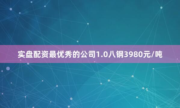 实盘配资最优秀的公司1.0八钢3980元/吨