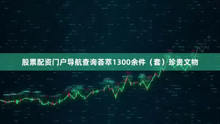 股票配资门户导航查询荟萃1300余件（套）珍贵文物