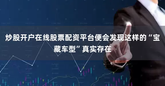 炒股开户在线股票配资平台便会发现这样的“宝藏车型”真实存在
