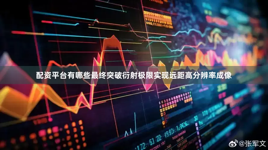 配资平台有哪些最终突破衍射极限实现远距高分辨率成像