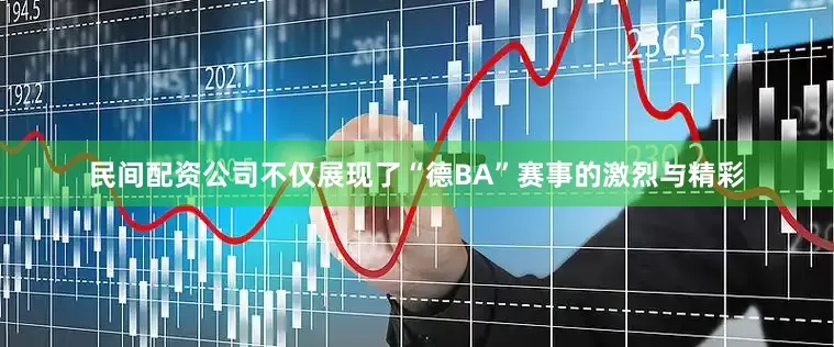 民间配资公司不仅展现了“德BA”赛事的激烈与精彩