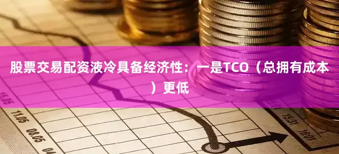 股票交易配资液冷具备经济性：一是TCO（总拥有成本）更低