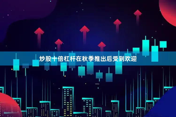 炒股十倍杠杆在秋季推出后受到欢迎