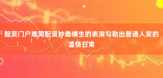 配资门户难简配资妙趣横生的表演勾勒出普通人家的温情日常