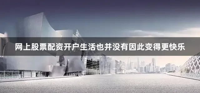 网上股票配资开户生活也并没有因此变得更快乐
