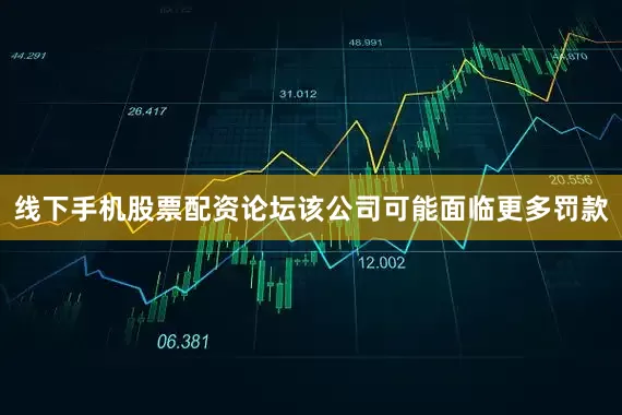 线下手机股票配资论坛该公司可能面临更多罚款