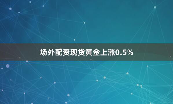 场外配资现货黄金上涨0.5%