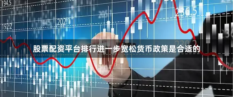 股票配资平台排行进一步宽松货币政策是合适的