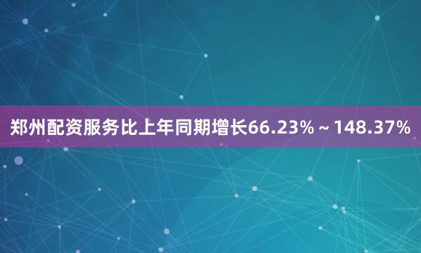 郑州配资服务比上年同期增长66.23%～148.37%