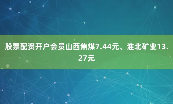 股票配资开户会员山西焦煤7.44元、淮北矿业13.27元