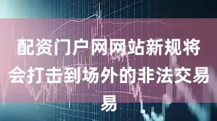 配资门户网网站新规将会打击到场外的非法交易