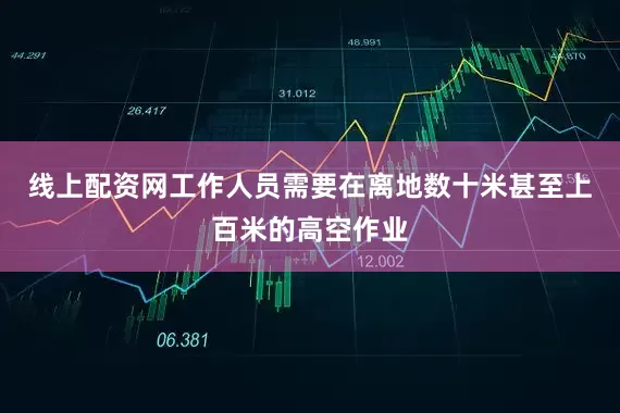 线上配资网工作人员需要在离地数十米甚至上百米的高空作业