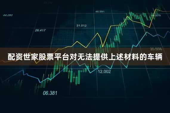配资世家股票平台对无法提供上述材料的车辆