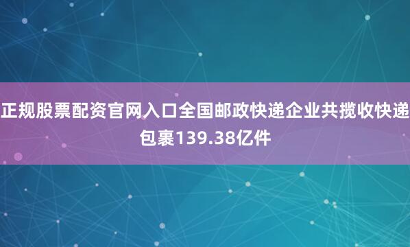 正规股票配资官网入口全国邮政快递企业共揽收快递包裹139.38亿件