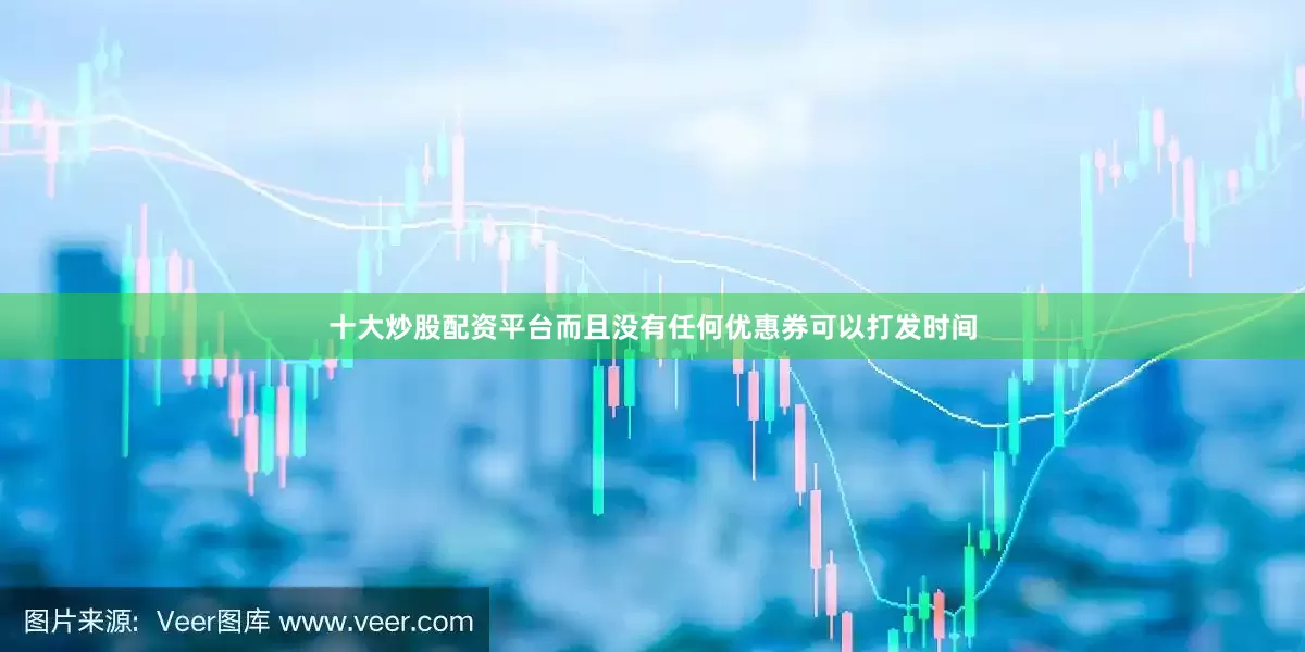 十大炒股配资平台而且没有任何优惠券可以打发时间