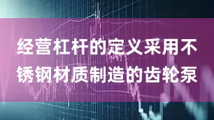 经营杠杆的定义采用不锈钢材质制造的齿轮泵