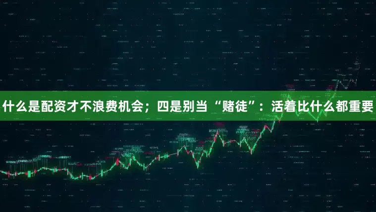 什么是配资才不浪费机会；四是别当 “赌徒”：活着比什么都重要