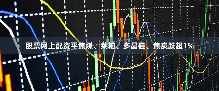 股票网上配资平焦煤、菜粕、多晶硅、焦炭跌超1%