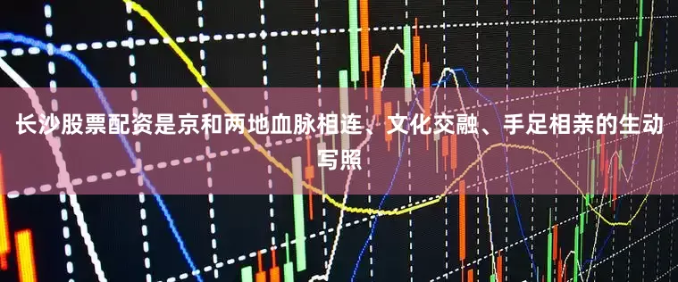 长沙股票配资是京和两地血脉相连、文化交融、手足相亲的生动写照