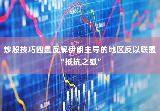 炒股技巧四是瓦解伊朗主导的地区反以联盟“抵抗之弧”