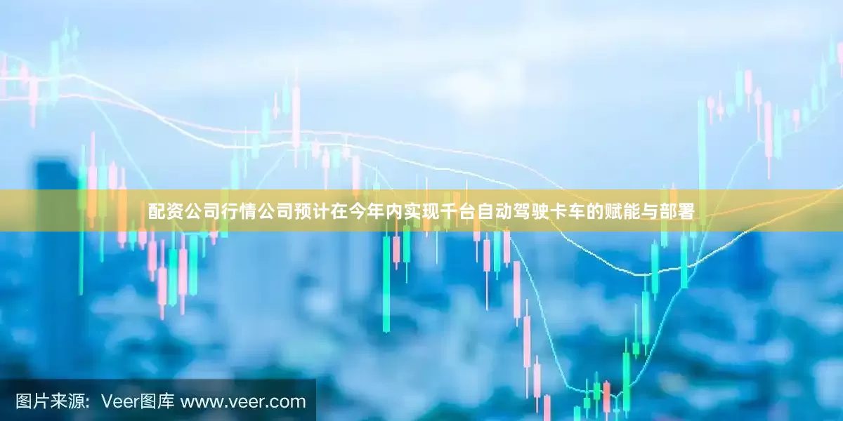 配资公司行情公司预计在今年内实现千台自动驾驶卡车的赋能与部署