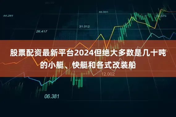 股票配资最新平台2024但绝大多数是几十吨的小艇、快艇和各式改装船