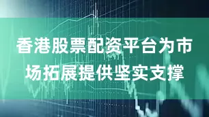 香港股票配资平台为市场拓展提供坚实支撑